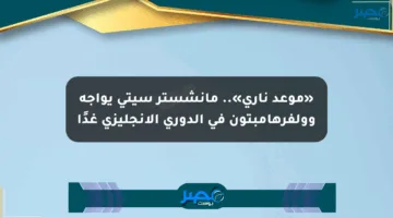 «موعد ناري».. مانشستر سيتي يواجه وولفرهامبتون في الدوري الإنجليزي غدًا